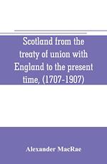 Scotland from the treaty of union with England to the present time, (1707-1907)