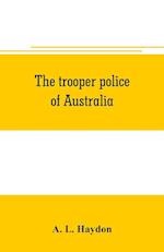 The trooper police of Australia; a record of mounted police work in the commonwealth from the earliest days of settlement to the present time