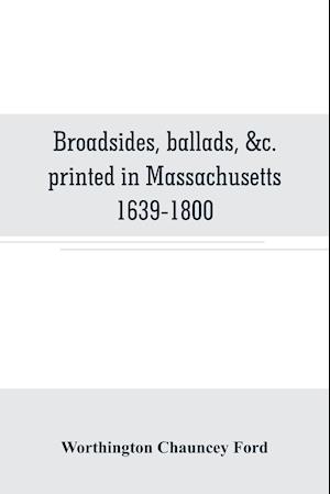 Broadsides, ballads, &c. printed in Massachusetts 1639-1800