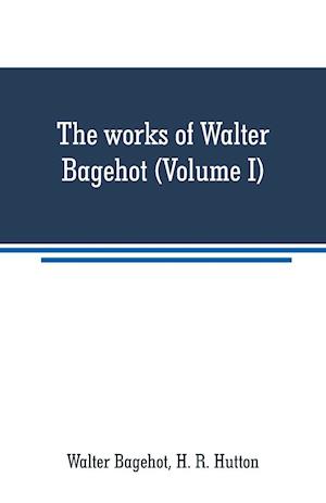 The works of Walter Bagehot (Volume I)