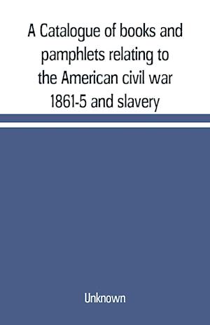 A Catalogue of books and pamphlets relating to the American civil war 1861-5 and slavery