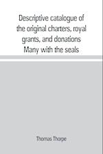 Descriptive catalogue of the original charters, royal grants, and donations Many with the seals, in fine preservation, monastic chartulary, official, manorial, court baron, court leet, and rent rolls, registers, and other documents, constituting the munim