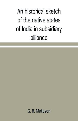 An historical sketch of the native states of India in subsidiary alliance with the British government, with a notice of the mediatized and minor states