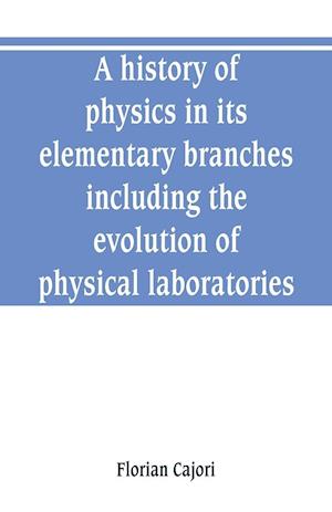 A history of physics in its elementary branches, including the evolution of physical laboratories