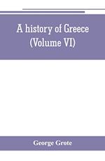 A history of Greece; from the earliest period to the close of the generation contemporary with Alexander the Great (Volume VI)