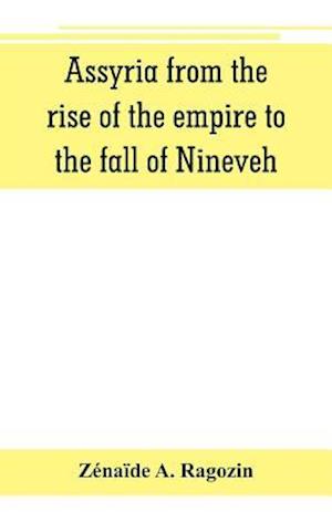 Assyria from the rise of the empire to the fall of Nineveh (continued from "The story of Chaldea.")