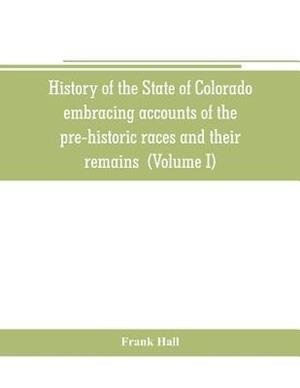 History of the State of Colorado, embracing accounts of the pre-historic races and their remains