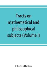 Tracts on mathematical and philosophical subjects, comprising among numerous important articles, the theory of bridges, with several plans of recent improvement; also the results of numerous experiments on the force of gunpowder, with applications to the