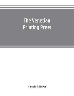 The Venetian printing press. An historical study based upon documents for the most part hitherto unpublished