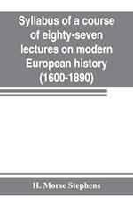 Syllabus of a course of eighty-seven lectures on modern European history (1600-1890)