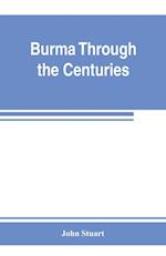 Burma through the centuries; being a short account of the leading races of Burma, of their origin, and of their struggles for supremacy throughout past centuries; also of the three Burmese wars and of the annexation of the country by the British governmen