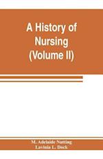 A history of nursing; the evolution of nursing systems from the earliest times to the foundation of the first English and American training schools for nurses (Volume II)
