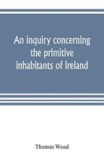 An inquiry concerning the primitive inhabitants of Ireland
