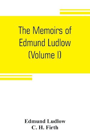 The memoirs of Edmund Ludlow, lieutenant-general of the horse in the army of the commonwealth of England, 1625-1672 (Volume I)