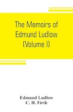 The memoirs of Edmund Ludlow, lieutenant-general of the horse in the army of the commonwealth of England, 1625-1672 (Volume I)