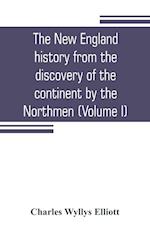 The New England history from the discovery of the continent by the Northmen, A.D. 986, to the period when the colonies declared their independence, A.D. 1776 (Volume I)