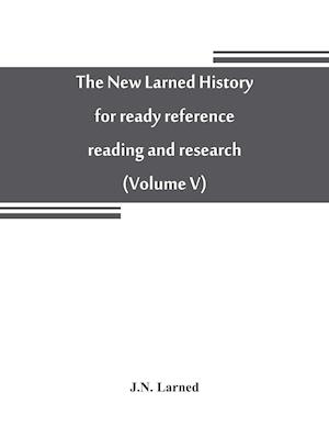 The new Larned History for ready reference, reading and research; the actual words of the world's best historians, biographers and specialists