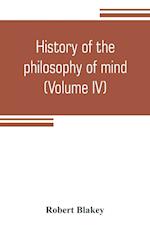 History of the philosophy of mind; embracing the opinions of all writers on mental science from the earliest period to the present time (Volume IV)