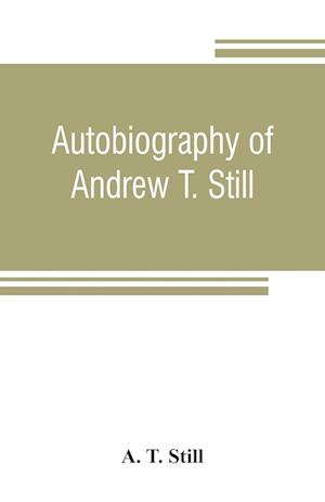 Autobiography of Andrew T. Still, with a history of the discovery and development of the science of osteopathy, together with an account of the founding of the American School of Osteopathy; and lectures delivered before that institution from time to time