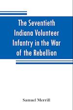 The Seventieth Indiana Volunteer Infantry in the War of the Rebellion