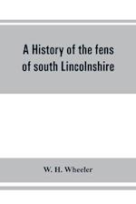 A history of the fens of south Lincolnshire, being a description of the rivers Witham and Welland and their estuary, and an account of the reclamation, drainage, and enclosure of the fens adjacent thereto