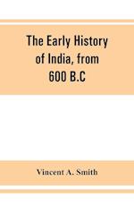 The early history of India, from 600 B.C. to the Muhammadan conquest, including the invasion of Alexander the Great