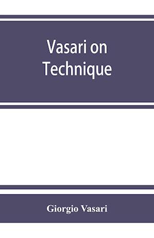 Vasari on technique; being the introduction to the three arts of design, architecture, sculpture and painting, prefixed to the Lives of the most excellent painters, sculptors and architects