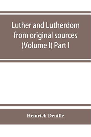 Luther and Lutherdom, from original sources (Volume I) Part I.