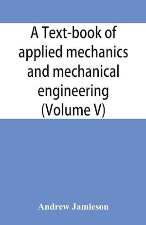 A text-book of applied mechanics and mechanical engineering; Specially Arranged For the Use of Engineers Qualifying for the Institution of Civil Engineers, The Diplomas and Degrees of Technical Colleges and Universities, Advanced Science Certificates of B