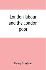 London labour and the London poor; a cyclopaedia of the condition and earnings of those that will work, those that cannot work, and those that will not work