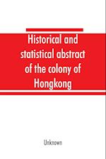 Historical and statistical abstract of the colony of Hongkong