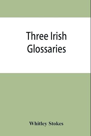 Three Irish glossaries. Cormac's glossary codex A. O'Davoren's glossary and a glossary to the calendar of Oingus the Culdee