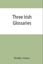 Three Irish glossaries. Cormac's glossary codex A. O'Davoren's glossary and a glossary to the calendar of Oingus the Culdee