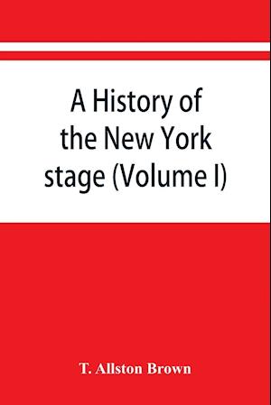 A history of the New York stage from the first performance in 1732 to 1901 (Volume I)