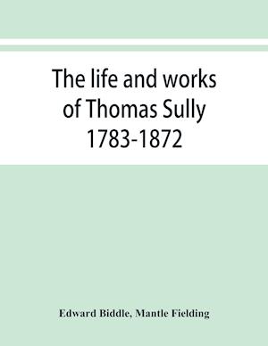 The life and works of Thomas Sully 1783-1872