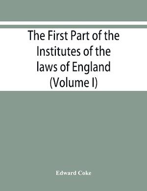 The first part of the Institutes of the laws of England, or, A commentary upon Littleton