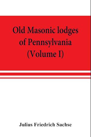Old Masonic lodges of Pennsylvania, "moderns" and "ancients" 1730-1800, which have surrendered their warrants or affliliated with other Grand Lodges, compiled from original records in the archives of the R. W. Grand Lodge, R. & A.M. of Pennsylvania, u