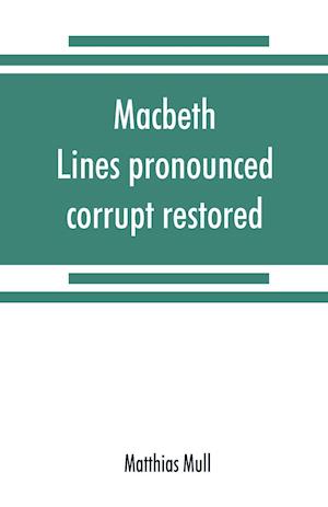 Macbeth. Lines pronounced corrupt restored, and mutilations before unsuspected amended, also some new renderings. With preface and notes. Also papers on Shakespeare's supposed negations, the apparitions, and the temptation of Macbeth