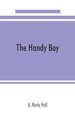 The handy boy; a modern handy book of practical and profitable pastimes