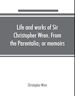 Life and works of Sir Christopher Wren. From the Parentalia; or memoirs