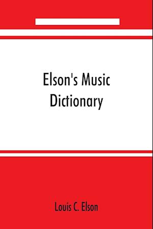 Elson's music dictionary; containing the definition and pronunciation of such terms and signs as are used in modern music; together with a list of foreign composers and artists with Pronunciation of their Names, A list of popular errors in Music, Rules for