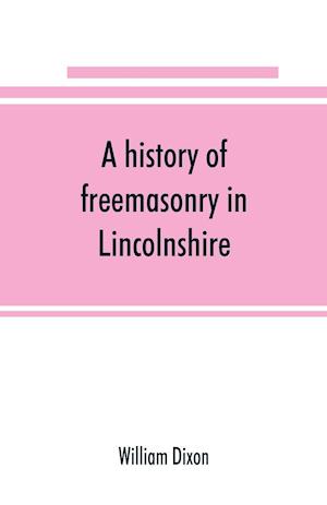 A history of freemasonry in Lincolnshire; being a record of all extinct and existing lodges, chapters, &c.; a century of the working of Provincial Grand Lodge and the Witham Lodge; together with biographical notices of provincial grand masters and oth