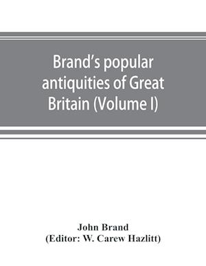 Brand's popular antiquities of Great Britain. Faiths and folklore; a dictionary of national beliefs, superstitions and popular customs, past and current, with their classical and foreign analogues, described and illustrated (Volume I)