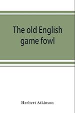 The old English game fowl; its history, description, management, breeding and feeding