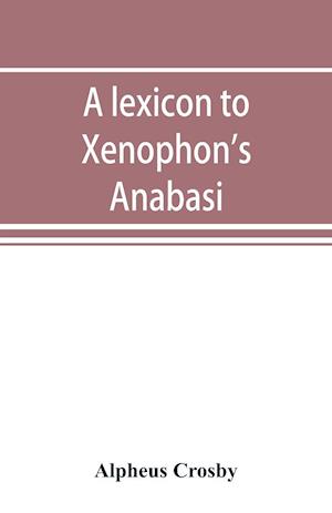 A lexicon to Xenophon's Anabasis; adapted to all the common editions, for the use both of beginners and of more advanced students