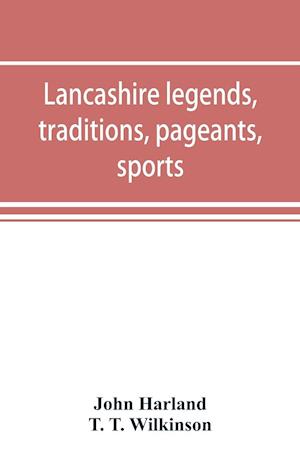 Lancashire legends, traditions, pageants, sports, & with an appendix containing a rare tract on the Lancashire witches