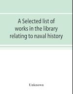 A selected list of works in the library relating to naval history, naval administration, etc