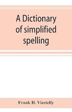 A dictionary of simplified spelling, based on the publications of the United States Bureau of Education and the rules of the American Philolgical Association and the Simplified Spelling Board