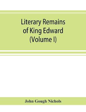 Literary remains of King Edward the Sixth. Edited from his autograph manuscripts, with historical notes and a biographical memoir (Volume I)