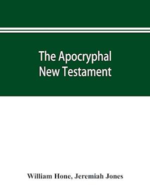 The Apocryphal New Testament, being all the gospels, epistles, and other pieces now extant; attributed in the first four centuries to Jesus Christ, His apostles, and their companions, and not included in the New Testament by its compilers
